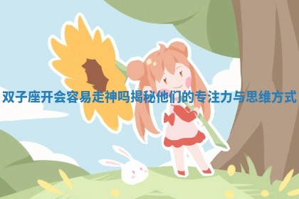 双子座开会容易走神吗揭秘他们的专注力与思维方式