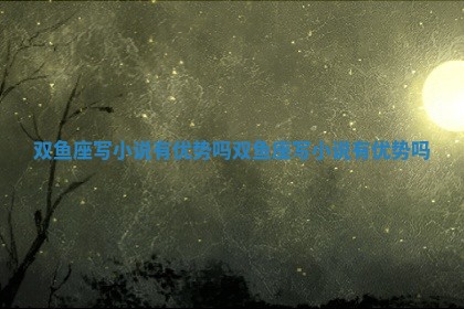 双鱼座写小说有优势吗 双鱼座写小说有优势吗