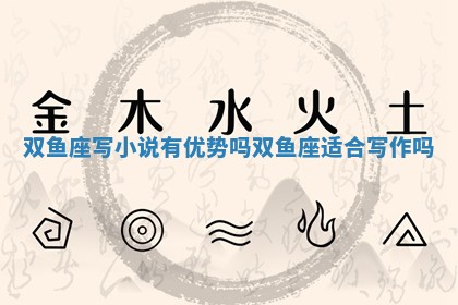 双鱼座写小说有优势吗_双鱼座适合写作吗