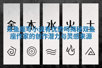 双鱼座写小说有优势吗揭秘双鱼座作家的创作潜力与灵感来源