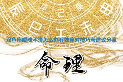 双鱼座暧昧不清怎么办有效应对技巧与建议分享