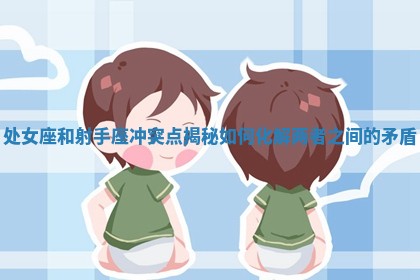 处女座和射手座冲突点揭秘 如何化解两者之间的矛盾