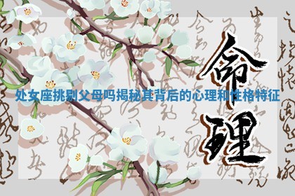 处女座挑剔父母吗揭秘其背后的心理和性格特征