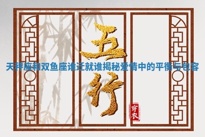 天秤座和双鱼座谁迁就谁揭秘爱情中的平衡与包容