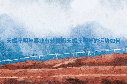 天蝎座明年事业有转机吗 天蝎座明年的运势如何