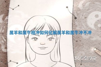 属羊和属牛相冲如何化解_属羊和属牛冲不冲