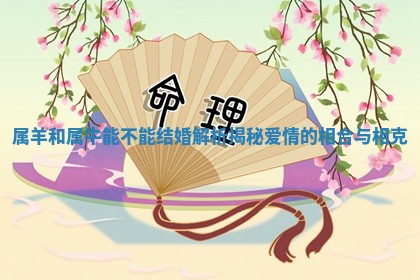 属羊和属牛能不能结婚解析揭秘爱情的相 