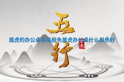 属虎的办公桌布局颜色 属虎办公桌什么颜色好