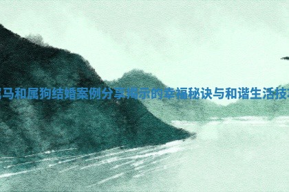 属马和属狗结婚案例分享揭示的幸福秘诀与和谐生活技巧