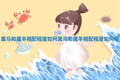 属马和属羊相配程度如何 属马和属羊相配程度如何呢
