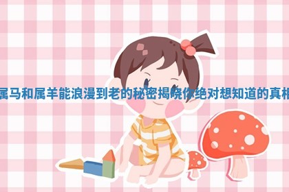 属马和属羊能浪漫到老的秘密揭晓你绝对想知道的真相