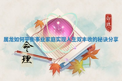 属龙如何平衡事业家庭实现人生双丰收的秘诀分享