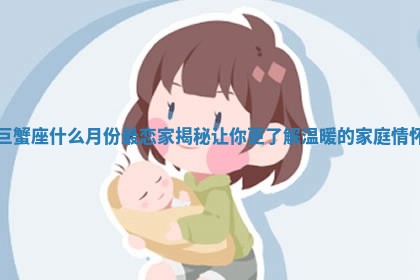 巨蟹座什么月份最恋家揭秘让你更了解温暖的家庭情怀