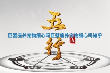 巨蟹座养宠物细心吗_巨蟹座养宠物细心吗知乎
