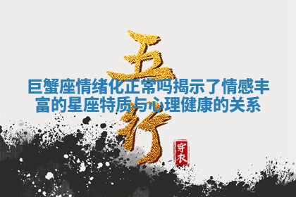巨蟹座情绪化正常吗揭示了情感丰富的星座特质与心理健康的关系