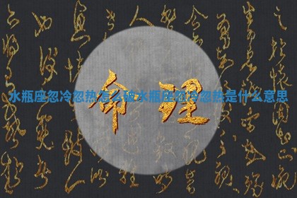 水瓶座忽冷忽热怎么破_水瓶座忽冷忽热是什么意思