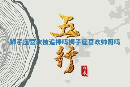 狮子座喜欢被追捧吗 狮子座喜欢帅哥吗