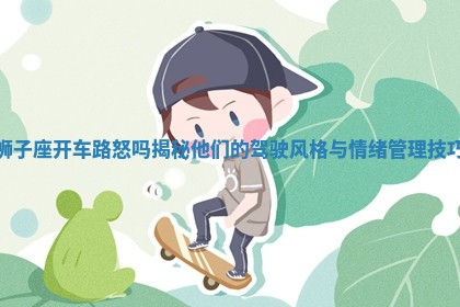 狮子座开车路怒吗揭秘他们的驾驶风格与情绪管理技巧