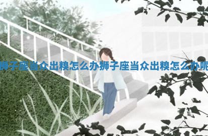 狮子座当众出糗怎么办_狮子座当众出糗怎么办呢