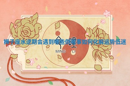 狮子座水逆期会遇到哪些倒霉事如何化解运势低迷
