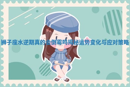狮子座水逆期真的会倒霉吗揭秘运势变化与应对策略