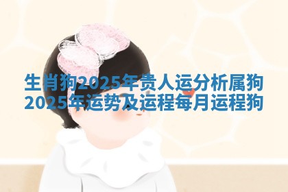 生肖狗2025年贵人运分析 属狗2025年运势及运程每月运程狗
