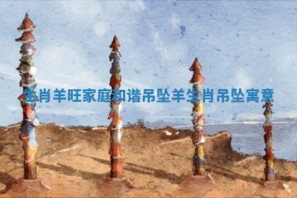 生肖羊旺家庭和谐吊坠_羊生肖吊坠寓意