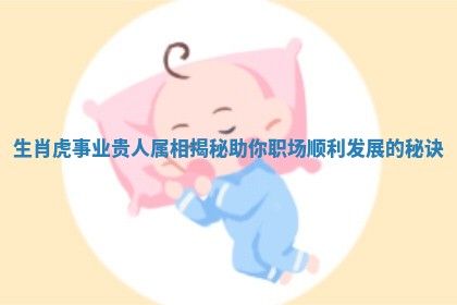 生肖虎事业贵人属相揭秘助你职场顺利发展的秘诀
