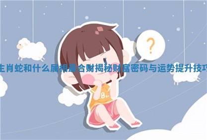 生肖蛇和什么属相最合财揭秘财富密码与运势提升技巧