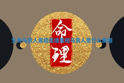 生肖马贵人属相是谁 属相马贵人是什么属相
