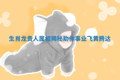 生肖龙贵人属相揭秘助你事业飞黄腾达
