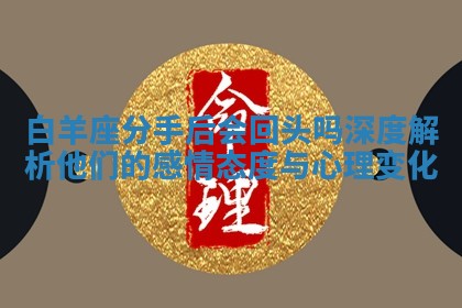 白羊座分手后会回头吗深度解析他们的感情态度与心理变化