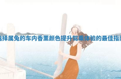 选择属兔的车内香薰颜色提升驾乘体验的最佳指南