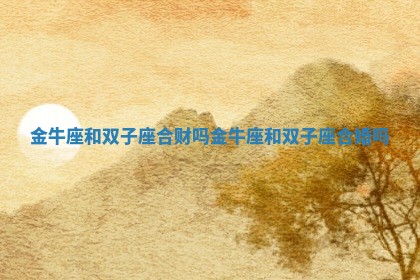 金牛座和双子座合财吗_金牛座和双子座合婚吗